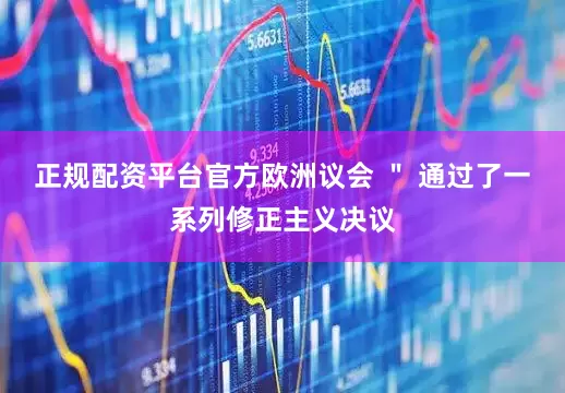 正规配资平台官方欧洲议会 ＂ 通过了一系列修正主义决议
