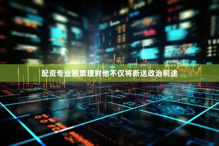 配资专业股票理财他不仅将断送政治前途
