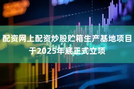 配资网上配资炒股贮箱生产基地项目于2025年底正式立项