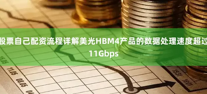 股票自己配资流程详解美光HBM4产品的数据处理速度超过11Gbps