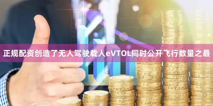 正规配资创造了无人驾驶载人eVTOL同时公开飞行数量之最