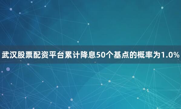 武汉股票配资平台累计降息50个基点的概率为1.0%