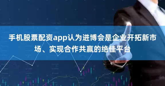 手机股票配资app认为进博会是企业开拓新市场、实现合作共赢的绝佳平台