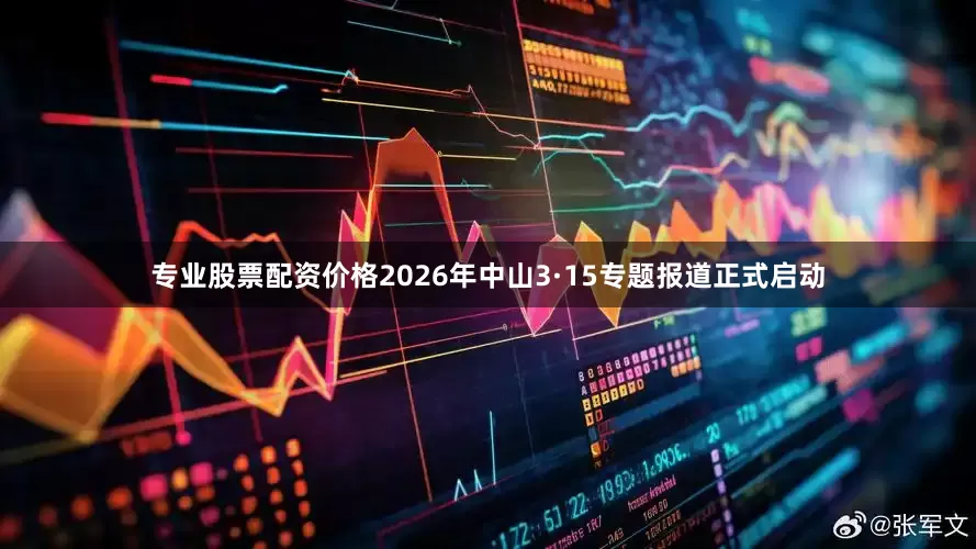 专业股票配资价格2026年中山3·15专题报道正式启动