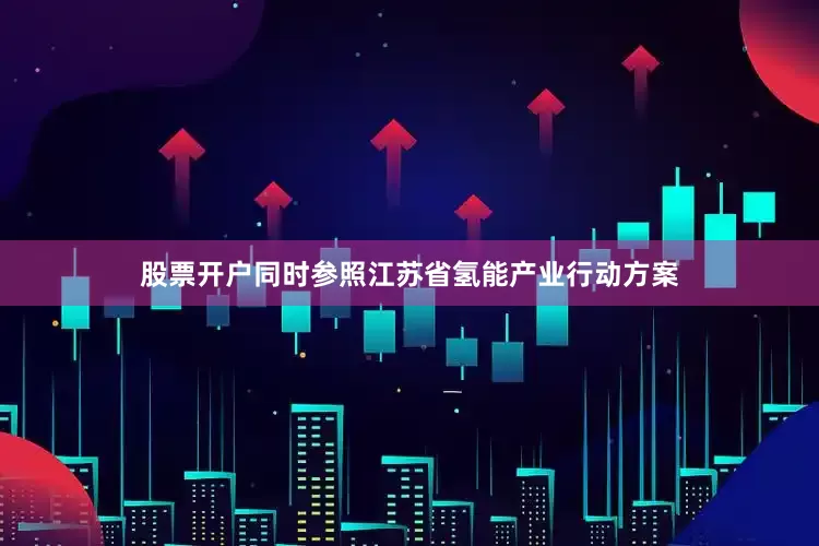 股票开户同时参照江苏省氢能产业行动方案