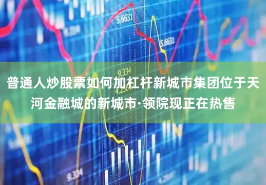 普通人炒股票如何加杠杆新城市集团位于天河金融城的新城市·领院现正在热售