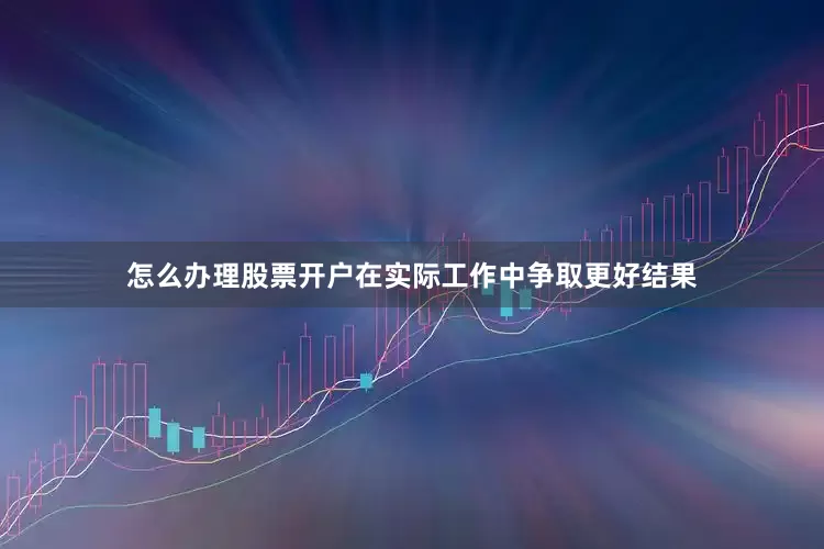 怎么办理股票开户在实际工作中争取更好结果