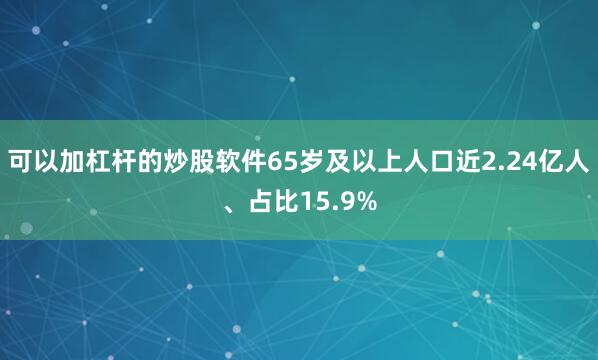 可以加杠杆的炒股软件65岁及以上人口近2.24亿人、占比15.9%